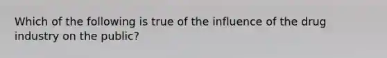 Which of the following is true of the influence of the drug industry on the public?