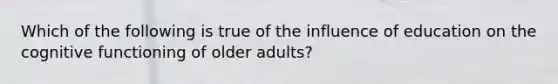 Which of the following is true of the influence of education on the cognitive functioning of older adults?