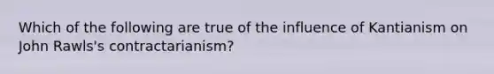 Which of the following are true of the influence of Kantianism on John Rawls's contractarianism?