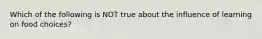 Which of the following is NOT true about the influence of learning on food choices?