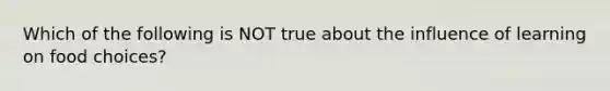 Which of the following is NOT true about the influence of learning on food choices?