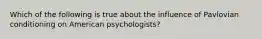 Which of the following is true about the influence of Pavlovian conditioning on American psychologists?