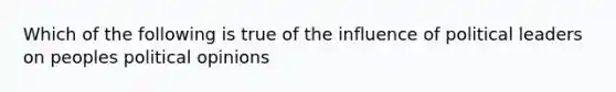 Which of the following is true of the influence of political leaders on peoples political opinions