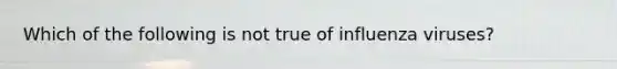 Which of the following is not true of influenza viruses?