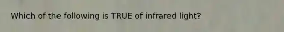 Which of the following is TRUE of infrared light?