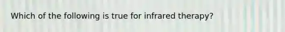 Which of the following is true for infrared therapy?