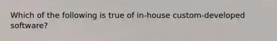 Which of the following is true of in-house custom-developed software?