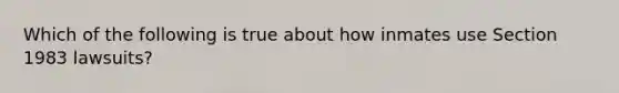 Which of the following is true about how inmates use Section 1983 lawsuits?