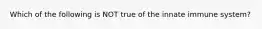 Which of the following is NOT true of the innate immune system?