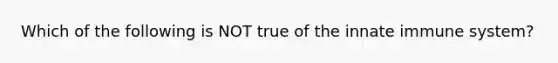 Which of the following is NOT true of the innate immune system?