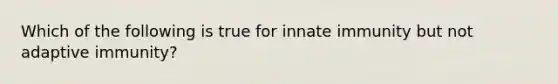 Which of the following is true for innate immunity but not adaptive immunity?