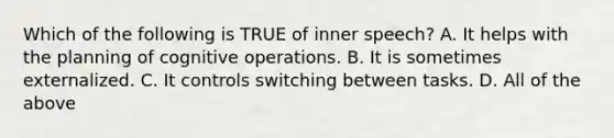 Which of the following is TRUE of inner speech? A. It helps with the planning of cognitive operations. B. It is sometimes externalized. C. It controls switching between tasks. D. All of the above