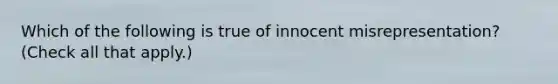 Which of the following is true of innocent misrepresentation? (Check all that apply.)