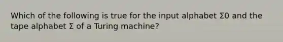 Which of the following is true for the input alphabet Σ0 and the tape alphabet Σ of a Turing machine?