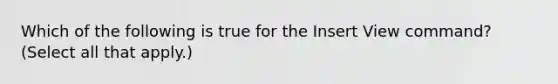 Which of the following is true for the Insert View command? (Select all that apply.)