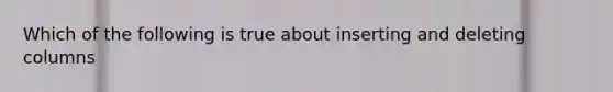 Which of the following is true about inserting and deleting columns