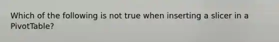 Which of the following is not true when inserting a slicer in a PivotTable?