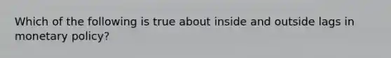 Which of the following is true about inside and outside lags in <a href='https://www.questionai.com/knowledge/kEE0G7Llsx-monetary-policy' class='anchor-knowledge'>monetary policy</a>?