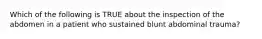 Which of the following is TRUE about the inspection of the abdomen in a patient who sustained blunt abdominal​ trauma?