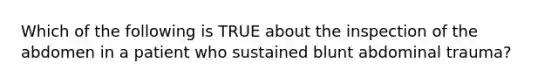 Which of the following is TRUE about the inspection of the abdomen in a patient who sustained blunt abdominal​ trauma?