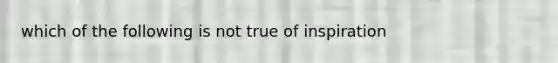 which of the following is not true of inspiration