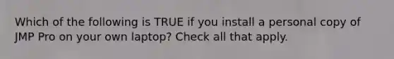 Which of the following is TRUE if you install a personal copy of JMP Pro on your own laptop? Check all that apply.