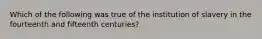 Which of the following was true of the institution of slavery in the fourteenth and fifteenth centuries?