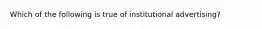 Which of the following is true of institutional advertising?