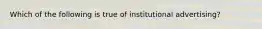 Which of the following is true of institutional​ advertising?