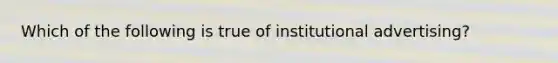 Which of the following is true of institutional​ advertising?