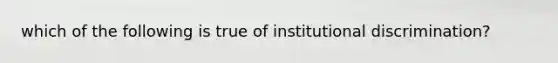 which of the following is true of institutional discrimination?