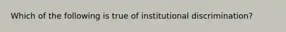 Which of the following is true of institutional discrimination?