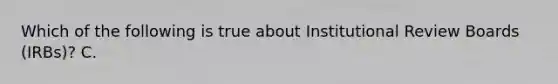 Which of the following is true about Institutional Review Boards (IRBs)? C.