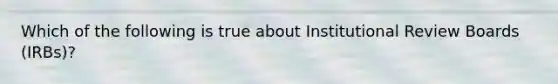 Which of the following is true about Institutional Review Boards (IRBs)?