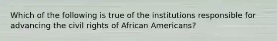 Which of the following is true of the institutions responsible for advancing the civil rights of African Americans?