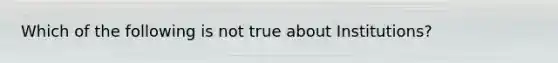 Which of the following is not true about Institutions?