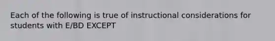 Each of the following is true of instructional considerations for students with E/BD EXCEPT