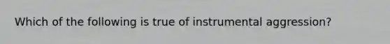 Which of the following is true of instrumental aggression?