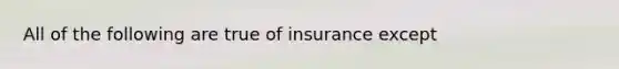 All of the following are true of insurance except