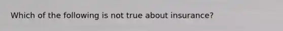 Which of the following is not true about insurance?