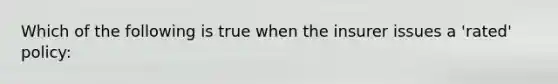 Which of the following is true when the insurer issues a 'rated' policy: