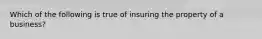 Which of the following is true of insuring the property of a business?