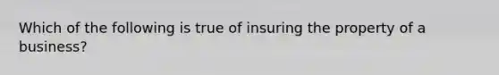 Which of the following is true of insuring the property of a business?