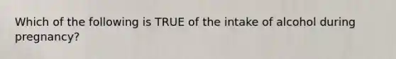 Which of the following is TRUE of the intake of alcohol during pregnancy?