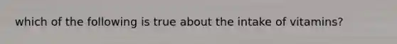 which of the following is true about the intake of vitamins?