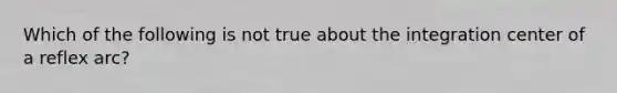 Which of the following is not true about the integration center of a reflex arc?