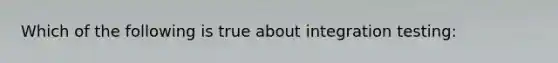 Which of the following is true about integration testing: