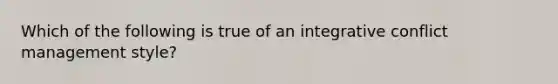 Which of the following is true of an integrative conflict management style?