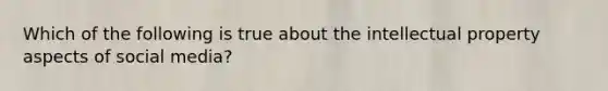 Which of the following is true about the intellectual property aspects of social media?