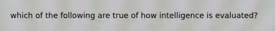 which of the following are true of how intelligence is evaluated?